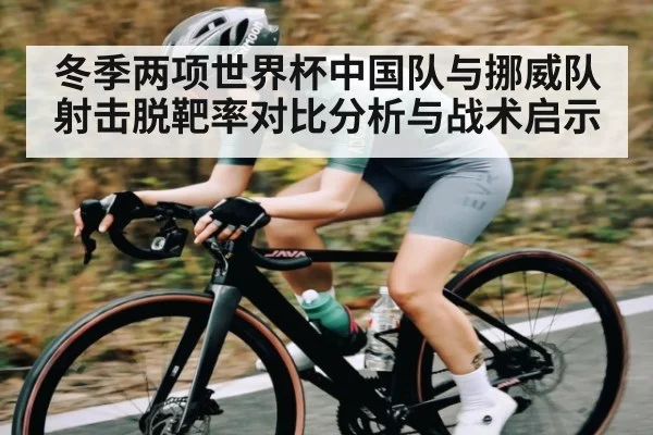 冬季两项世界杯中国队与挪威队射击脱靶率对比分析与战术启示