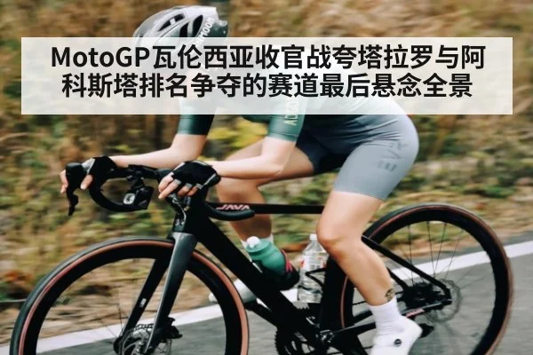 MotoGP瓦伦西亚收官战夸塔拉罗与阿科斯塔排名争夺的赛道最后悬念全景
