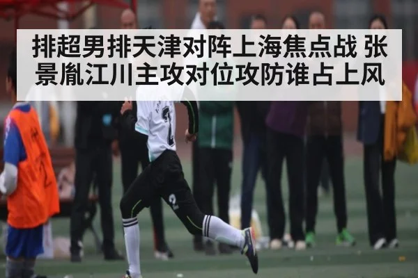 排超男排天津对阵上海焦点战 张景胤江川主攻对位攻防谁占上风